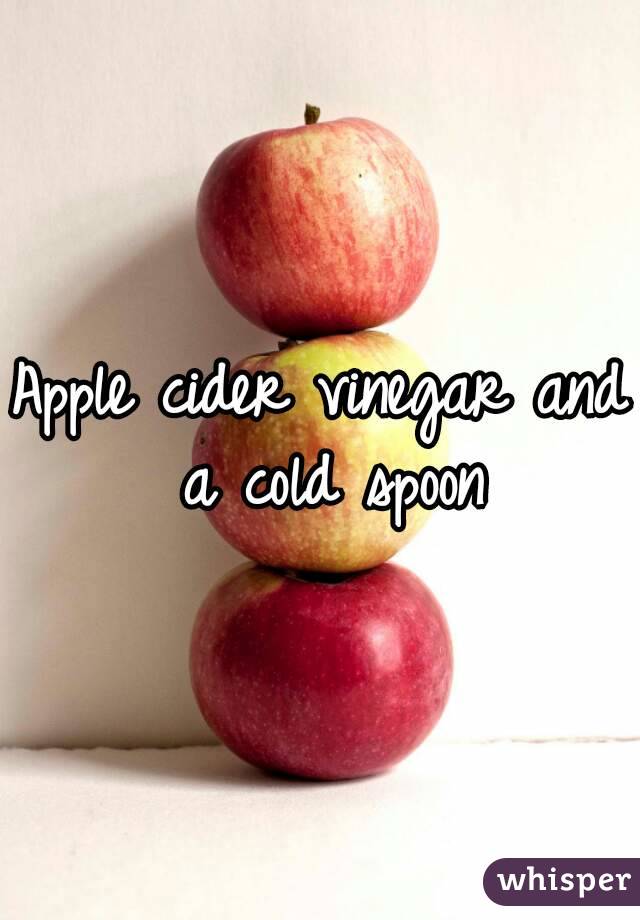 Apple cider vinegar and a cold spoon