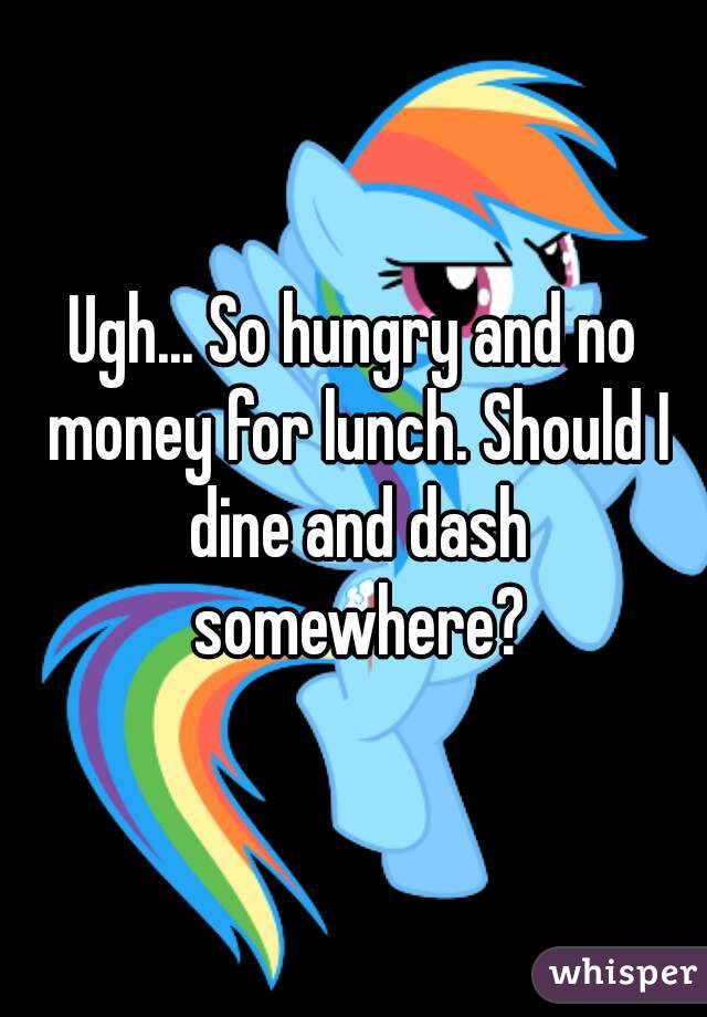Ugh... So hungry and no money for lunch. Should I dine and dash somewhere?