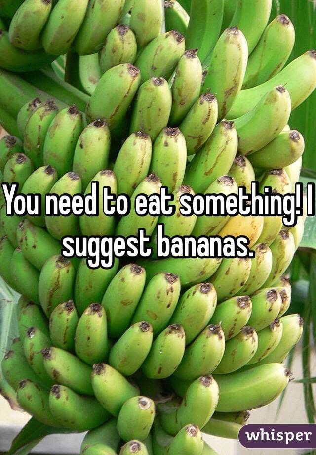You need to eat something! I suggest bananas.