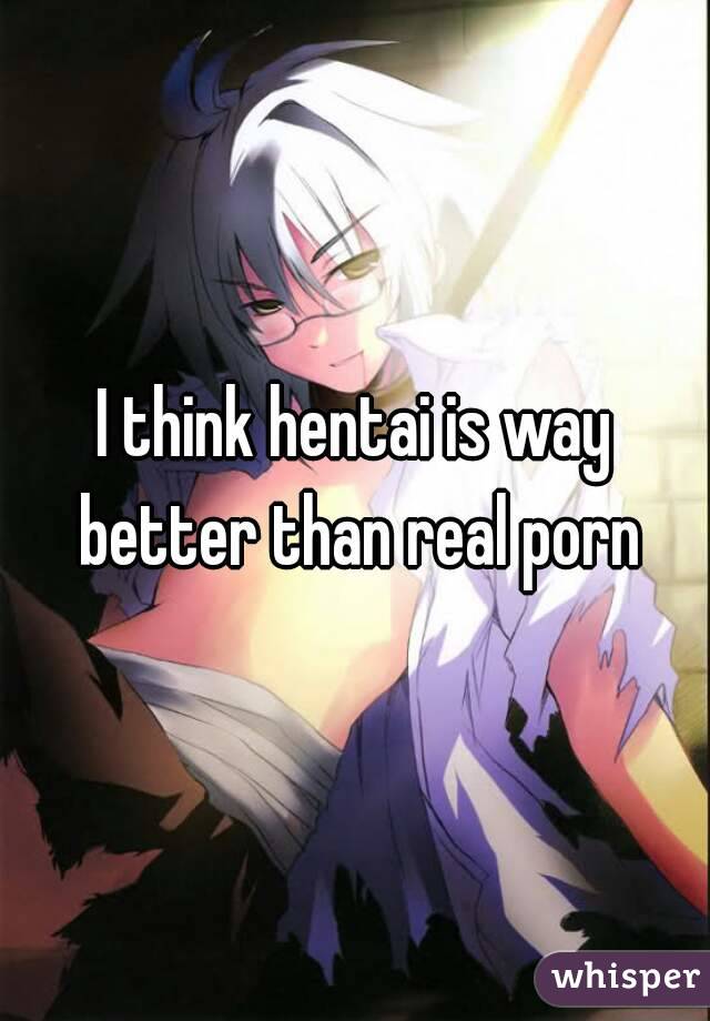 I think hentai is way better than real porn