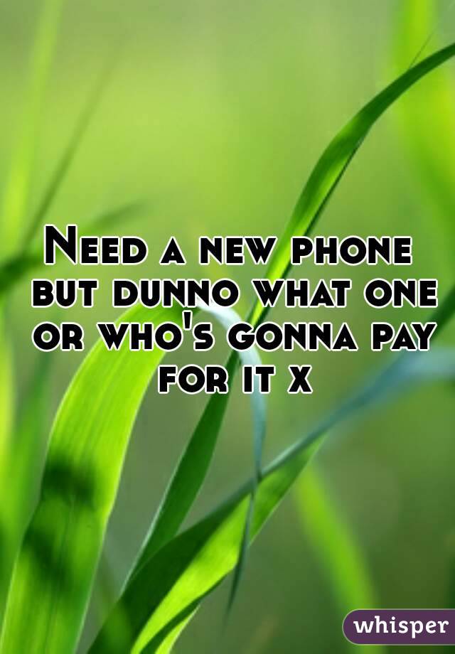 Need a new phone but dunno what one or who's gonna pay for it x