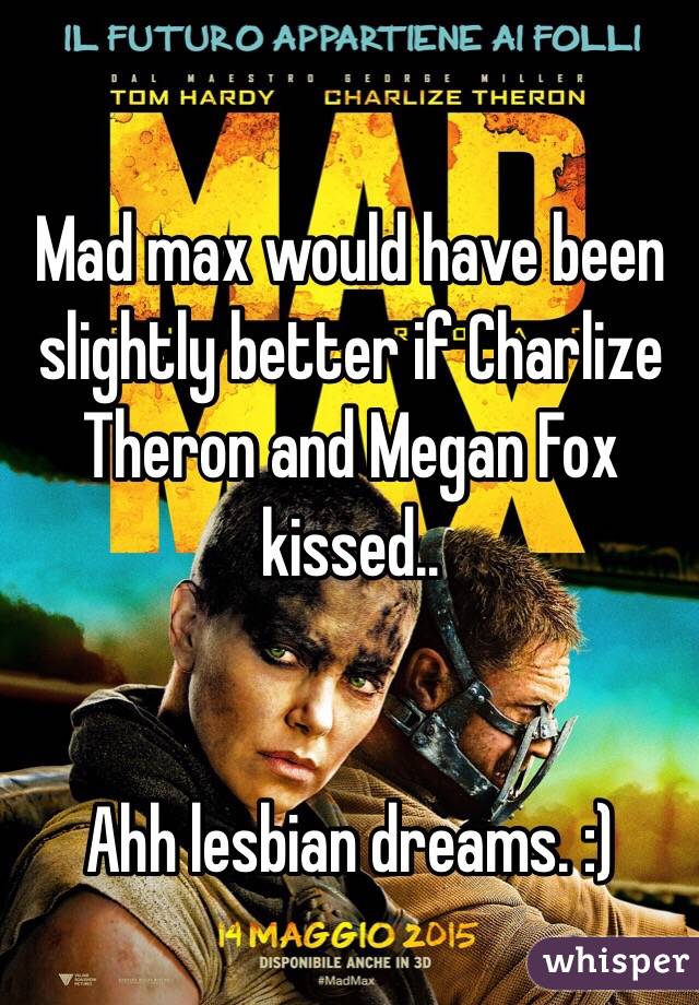 Mad max would have been slightly better if Charlize Theron and Megan Fox kissed.. 


Ahh lesbian dreams. :) 