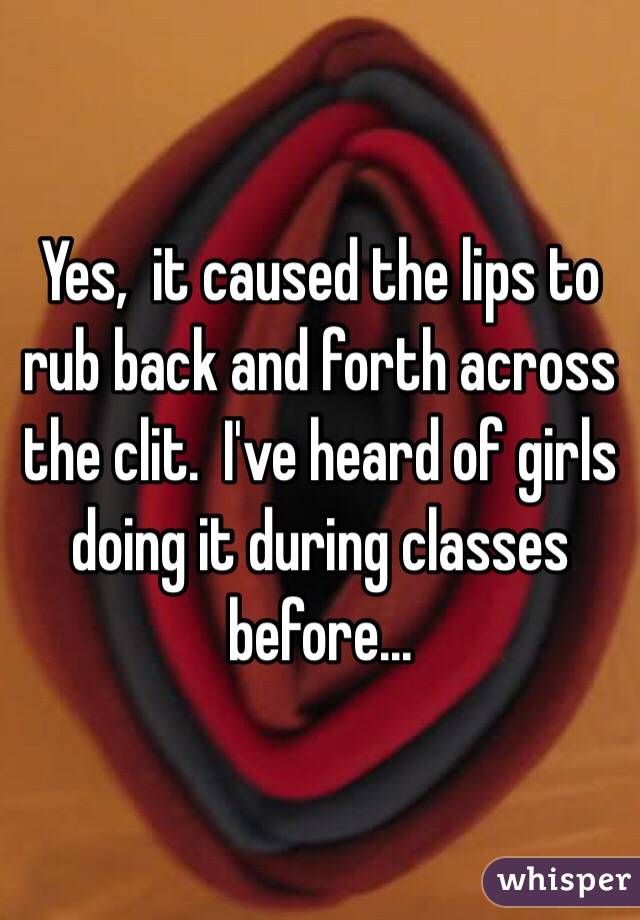 Yes,  it caused the lips to rub back and forth across the clit.  I've heard of girls doing it during classes before...