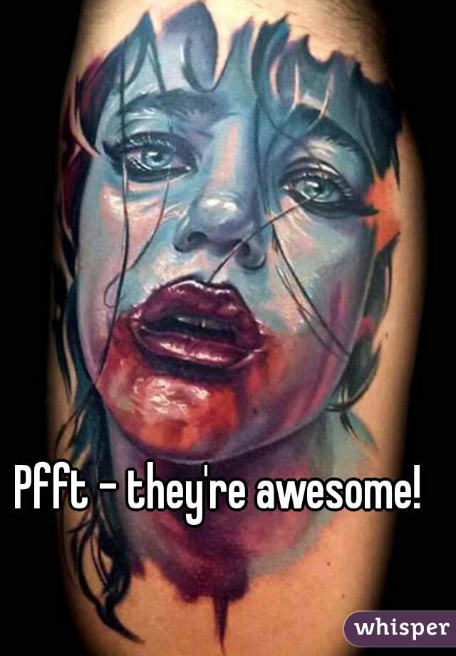 Pfft - they're awesome!