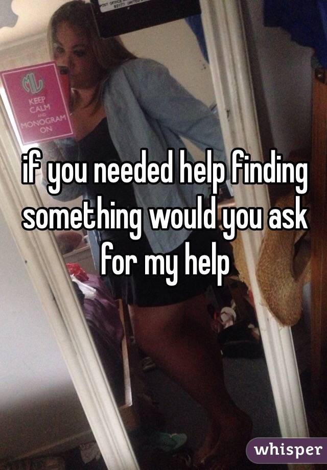 if you needed help finding something would you ask for my help