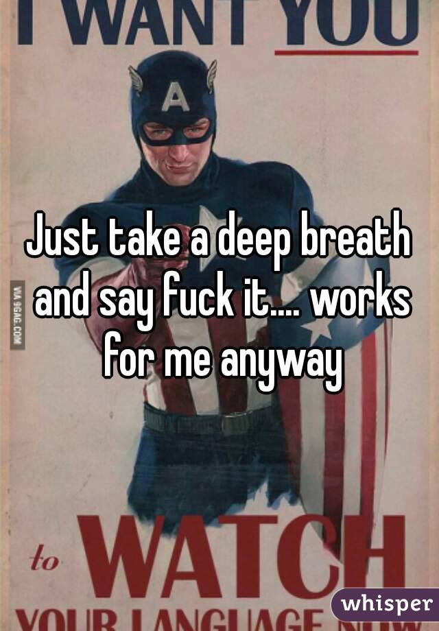 Just take a deep breath and say fuck it.... works for me anyway