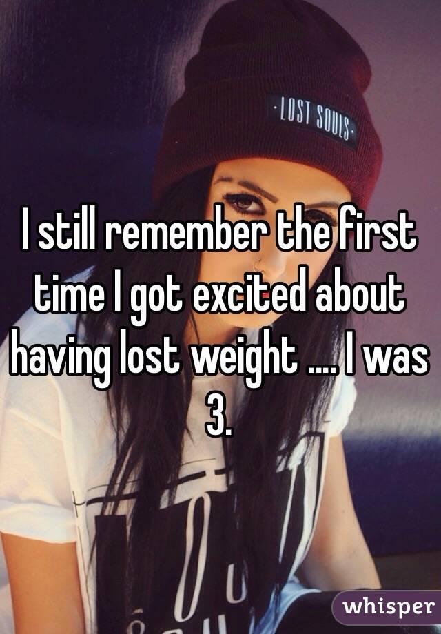 I still remember the first time I got excited about having lost weight .... I was 3.