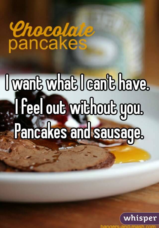 I want what I can't have. 
I feel out without you.
Pancakes and sausage.