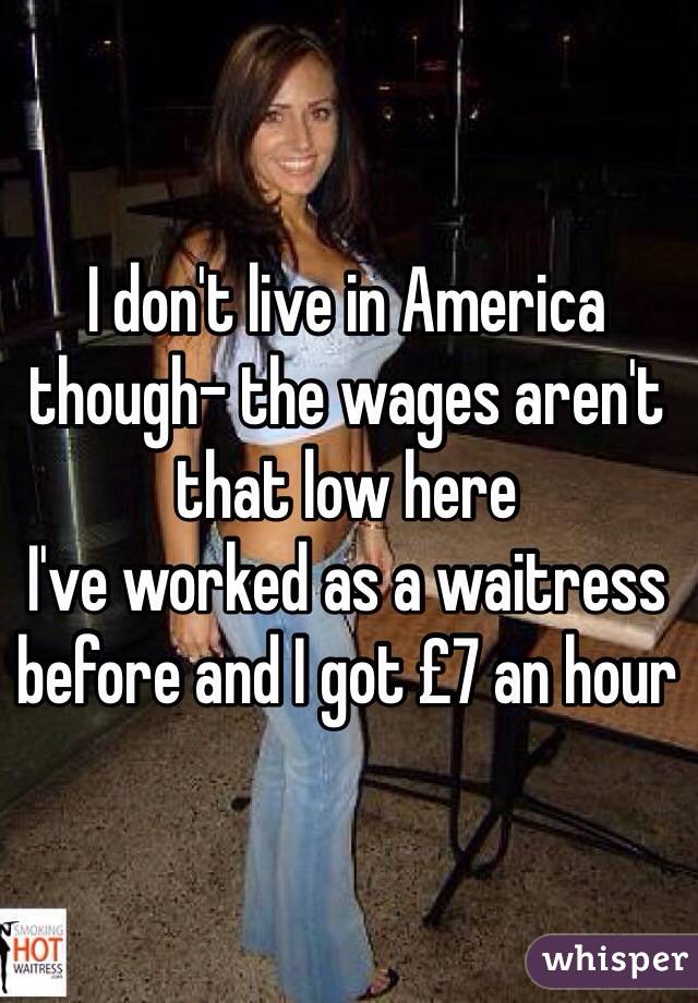 I don't live in America though- the wages aren't that low here 
I've worked as a waitress before and I got £7 an hour