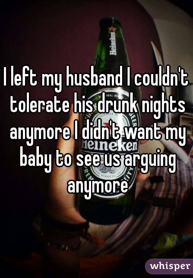 I left my husband I couldn't tolerate his drunk nights anymore I didn't want my baby to see us arguing anymore