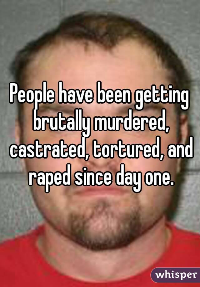 People have been getting brutally murdered, castrated, tortured, and raped since day one.