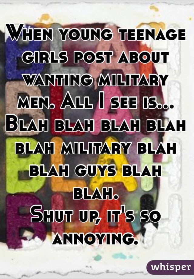 When young teenage girls post about wanting military men. All I see is…
Blah blah blah blah blah military blah blah guys blah blah.
Shut up, it's so annoying.