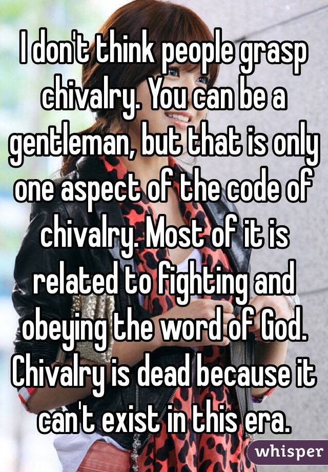 I don't think people grasp chivalry. You can be a gentleman, but that is only one aspect of the code of chivalry. Most of it is related to fighting and obeying the word of God. Chivalry is dead because it can't exist in this era. 