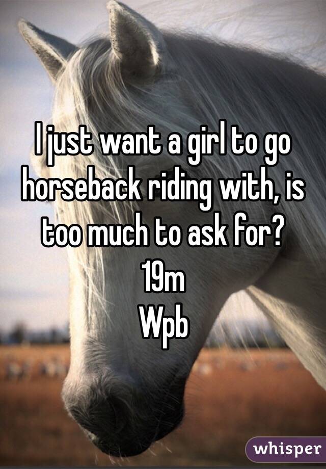 I just want a girl to go horseback riding with, is too much to ask for? 
19m
Wpb 