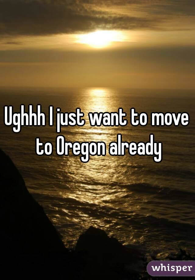 Ughhh I just want to move to Oregon already