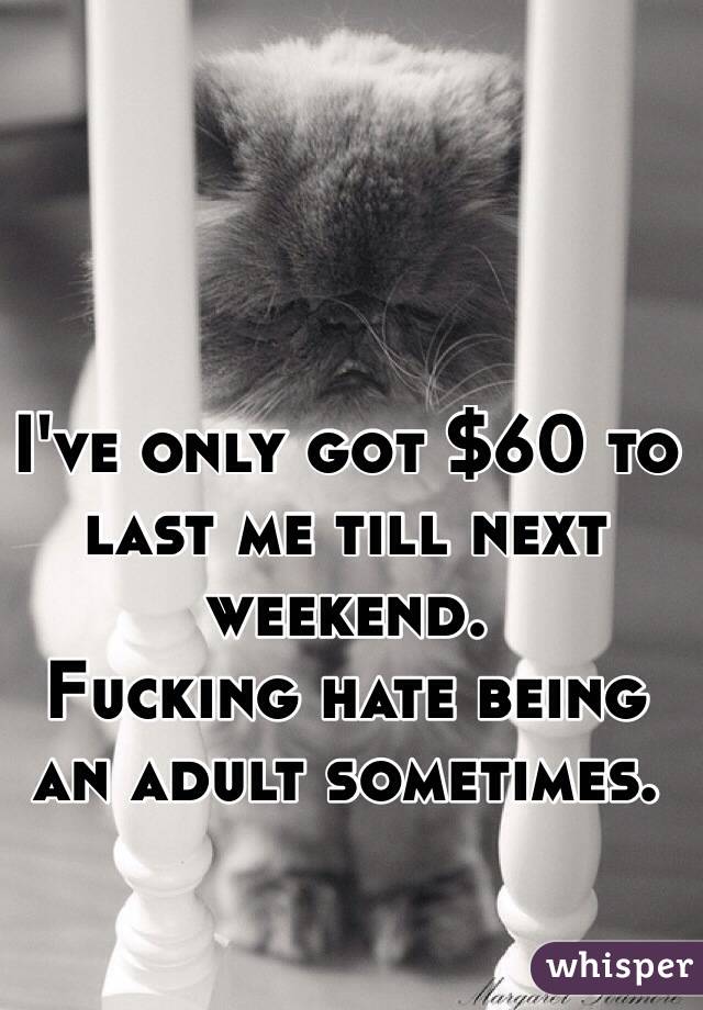 I've only got $60 to last me till next weekend. 
Fucking hate being an adult sometimes.