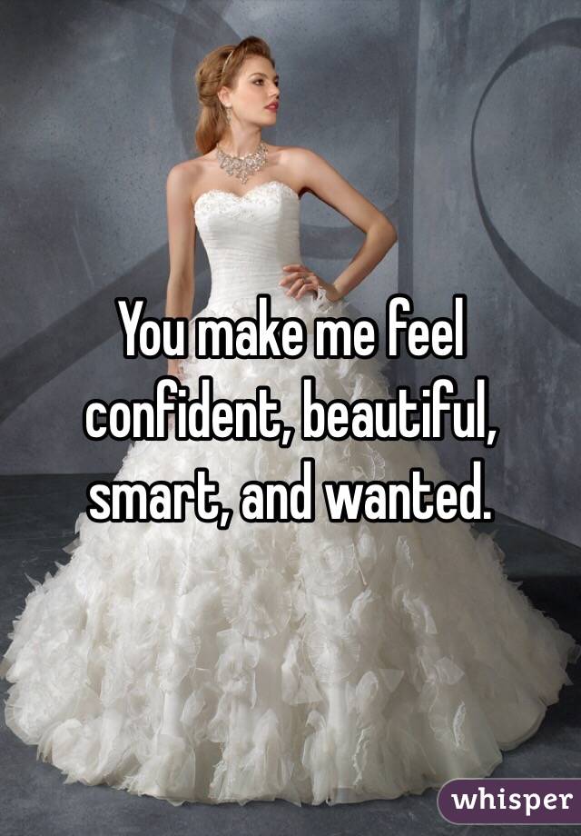 You make me feel confident, beautiful, smart, and wanted. 