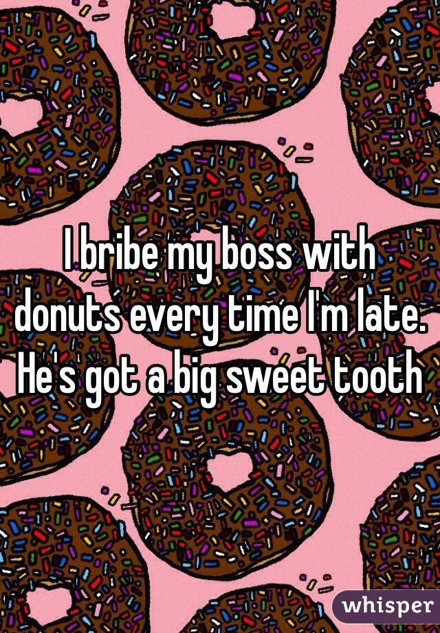 I bribe my boss with donuts every time I'm late. He's got a big sweet tooth 