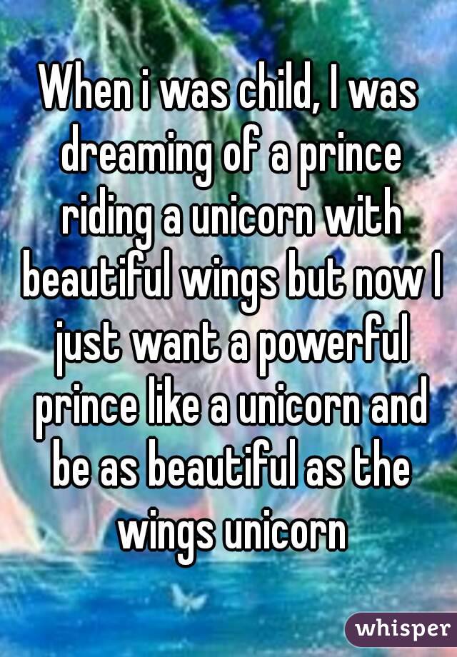 When i was child, I was dreaming of a prince riding a unicorn with beautiful wings but now I just want a powerful prince like a unicorn and be as beautiful as the wings unicorn