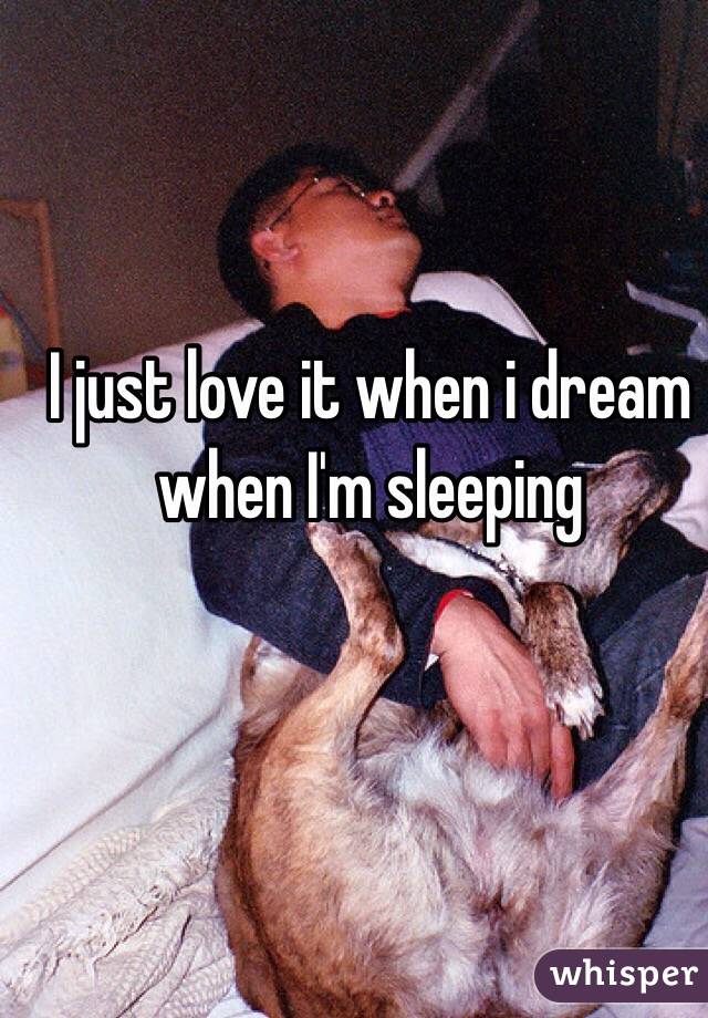 I just love it when i dream when I'm sleeping