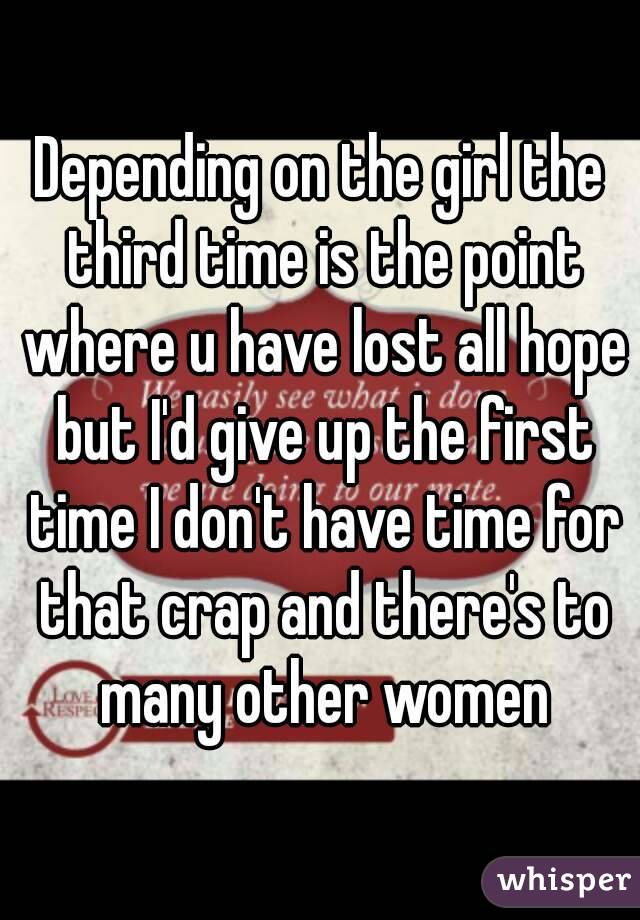 Depending on the girl the third time is the point where u have lost all hope but I'd give up the first time I don't have time for that crap and there's to many other women