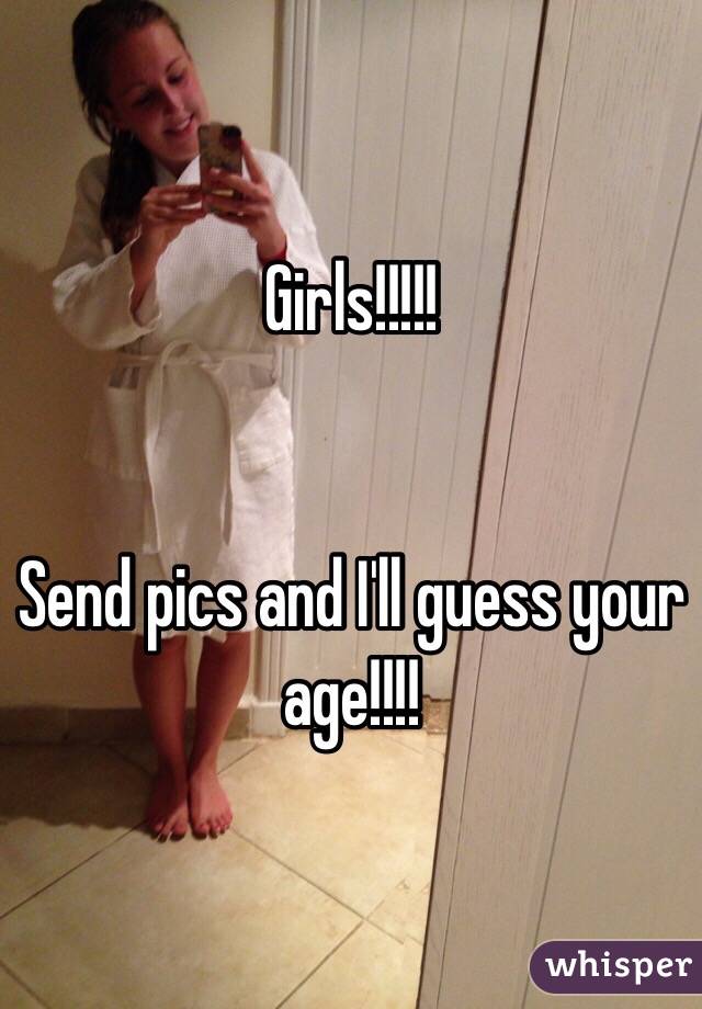 Girls!!!!!


Send pics and I'll guess your age!!!!