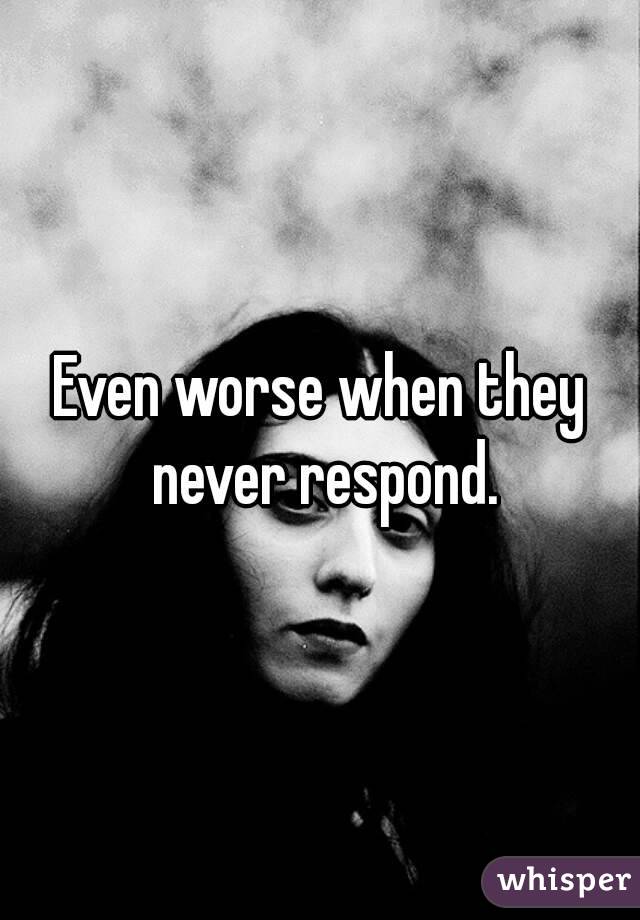 Even worse when they never respond.