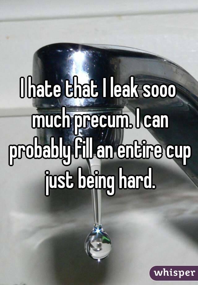 I hate that I leak sooo much precum. I can probably fill an entire cup just being hard.