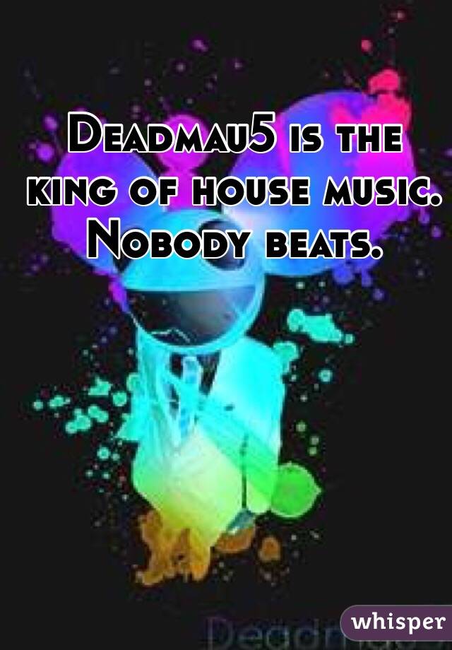 Deadmau5 is the king of house music. Nobody beats. 