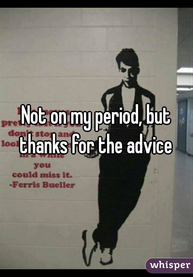 Not on my period, but thanks for the advice 