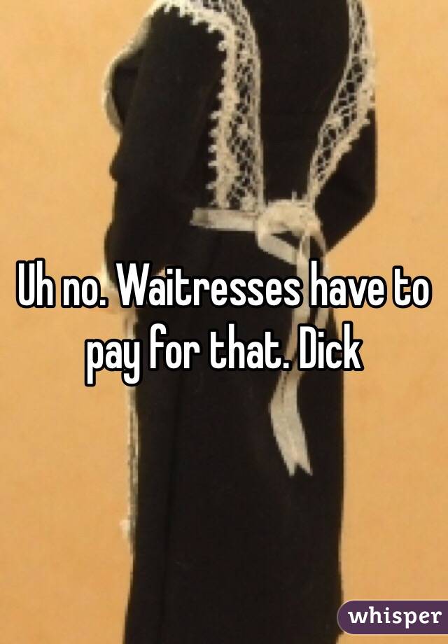 Uh no. Waitresses have to pay for that. Dick