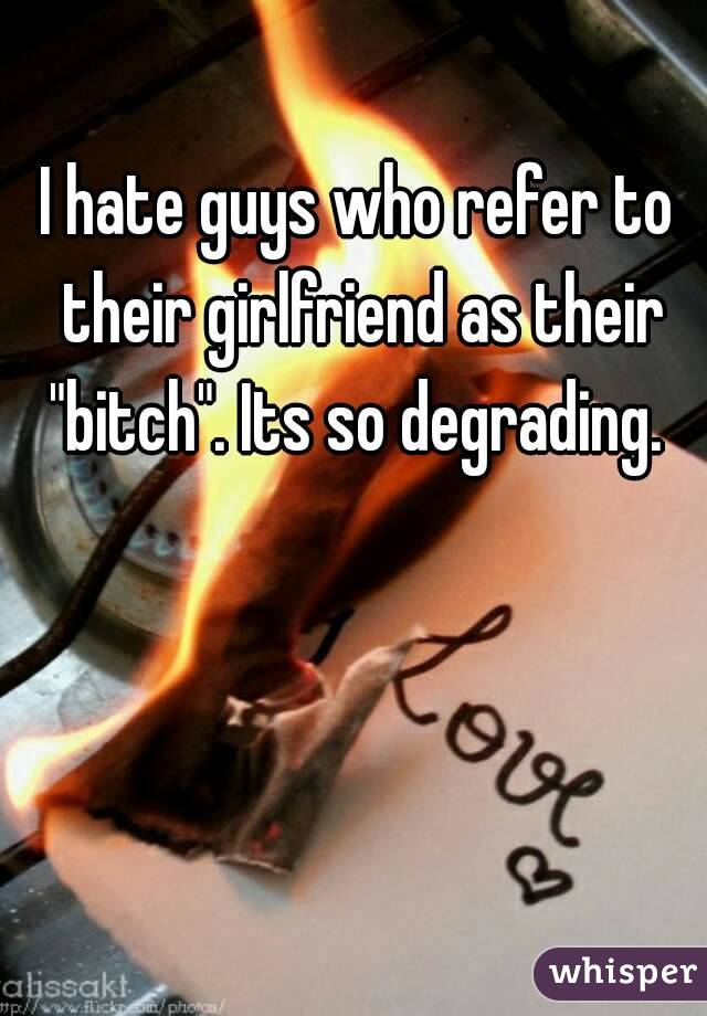 I hate guys who refer to their girlfriend as their "bitch". Its so degrading. 