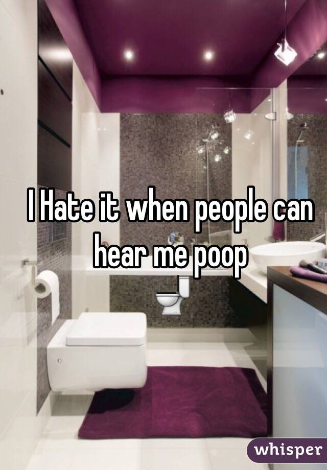 I Hate it when people can hear me poop 
ðŸš½