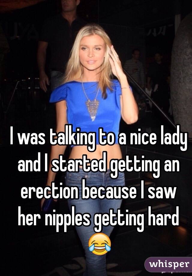 I was talking to a nice lady and I started getting an erection because I saw her nipples getting hard 
ðŸ˜‚