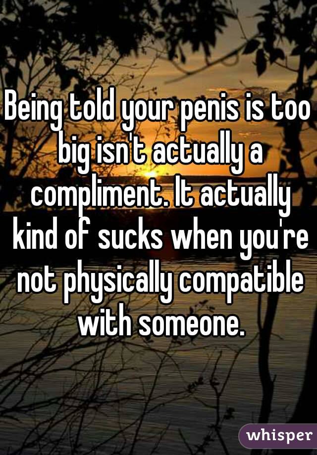 Being told your penis is too big isn't actually a compliment. It actually kind of sucks when you're not physically compatible with someone.