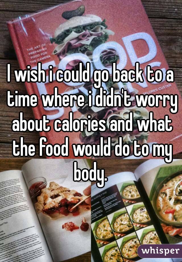 I wish i could go back to a time where i didn't worry about calories and what the food would do to my body. 