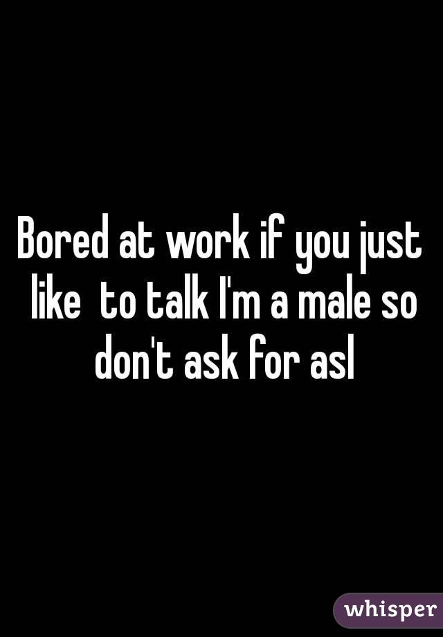Bored at work if you just like  to talk I'm a male so don't ask for asl
