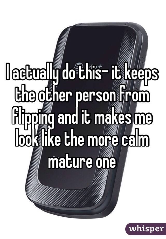 I actually do this- it keeps the other person from flipping and it makes me look like the more calm mature one 
