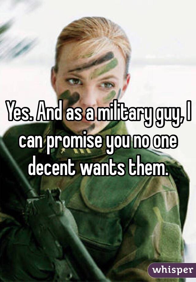 Yes. And as a military guy, I can promise you no one decent wants them.