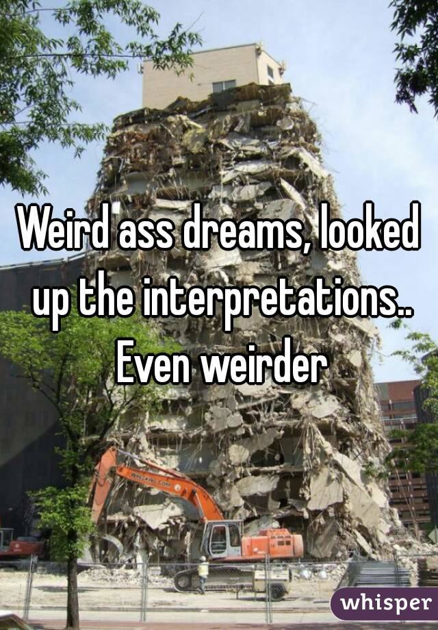 Weird ass dreams, looked up the interpretations.. Even weirder