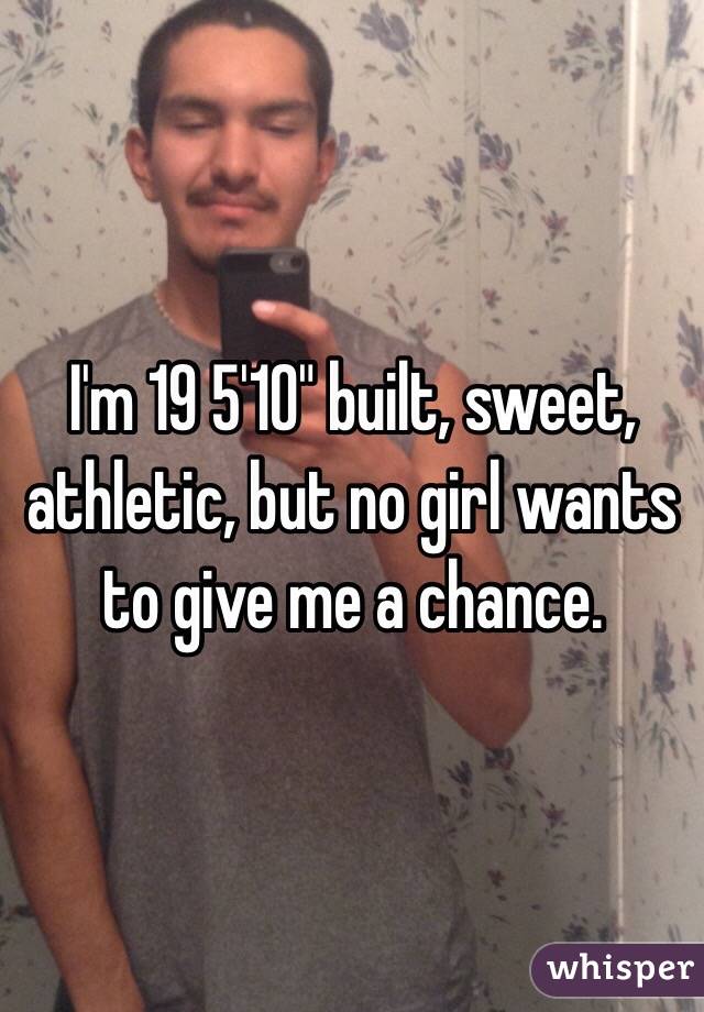 I'm 19 5'10" built, sweet, athletic, but no girl wants to give me a chance. 