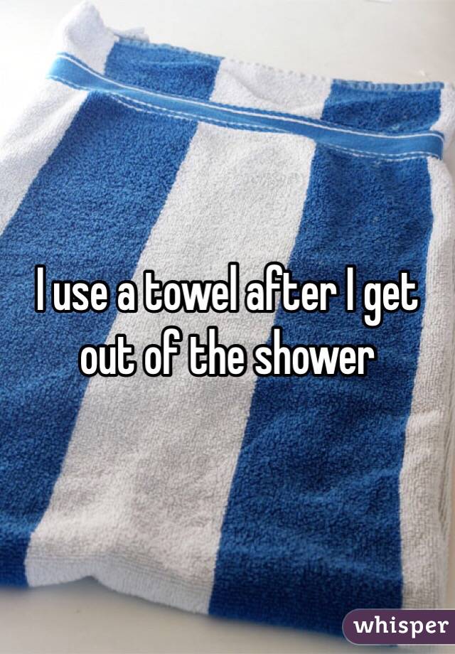 I use a towel after I get out of the shower 