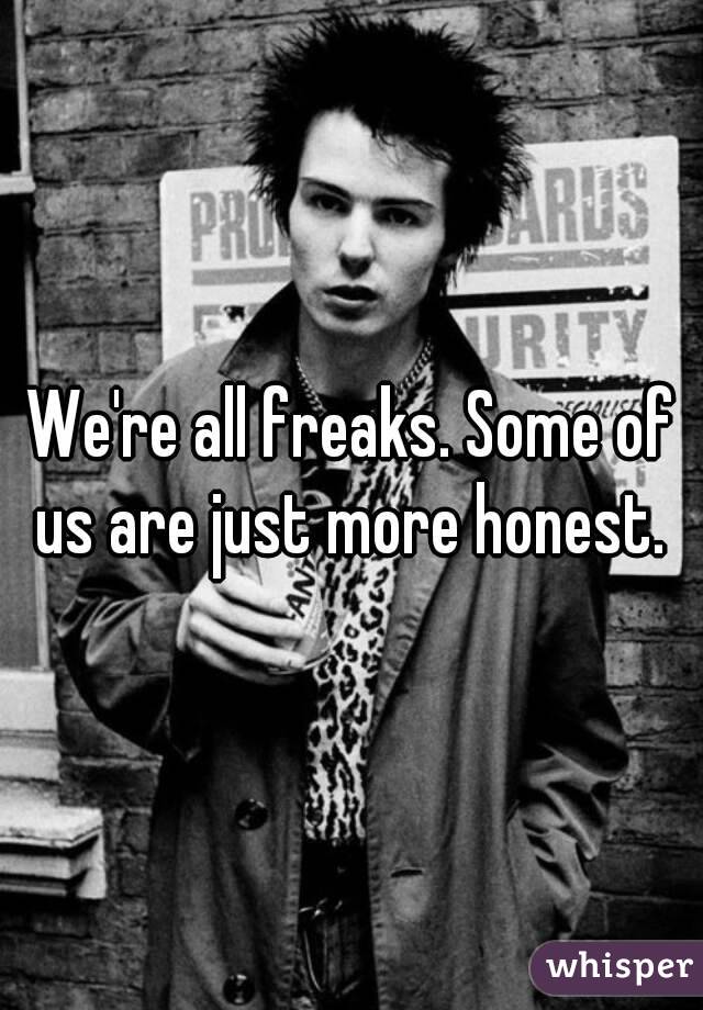 We're all freaks. Some of us are just more honest. 