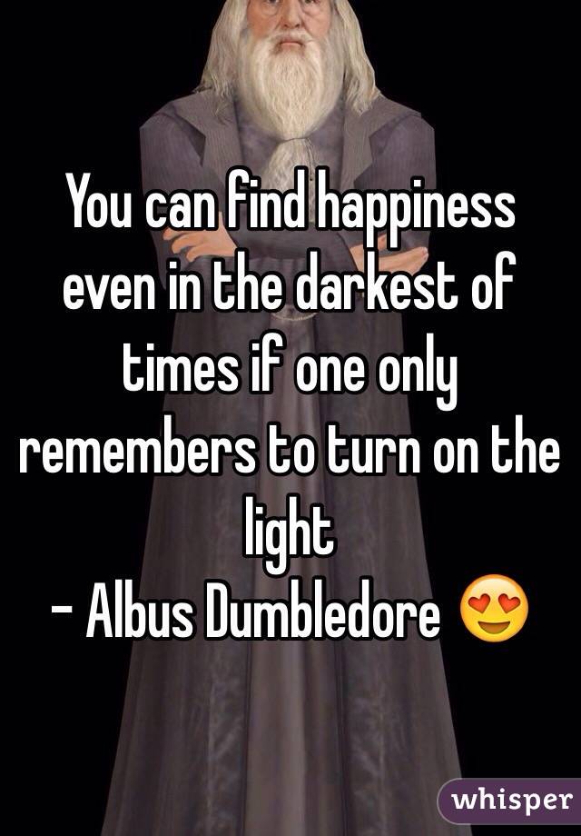 You can find happiness even in the darkest of times if one only remembers to turn on the light 
- Albus Dumbledore 😍
