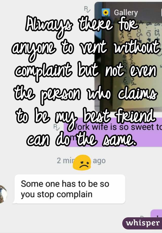 Always there for anyone to vent without complaint but not even the person who claims to be my best friend can do the same. 
ðŸ˜ž
