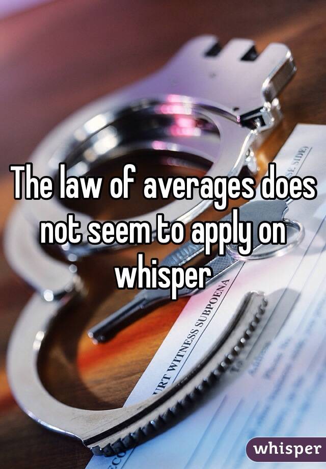The law of averages does not seem to apply on whisper 