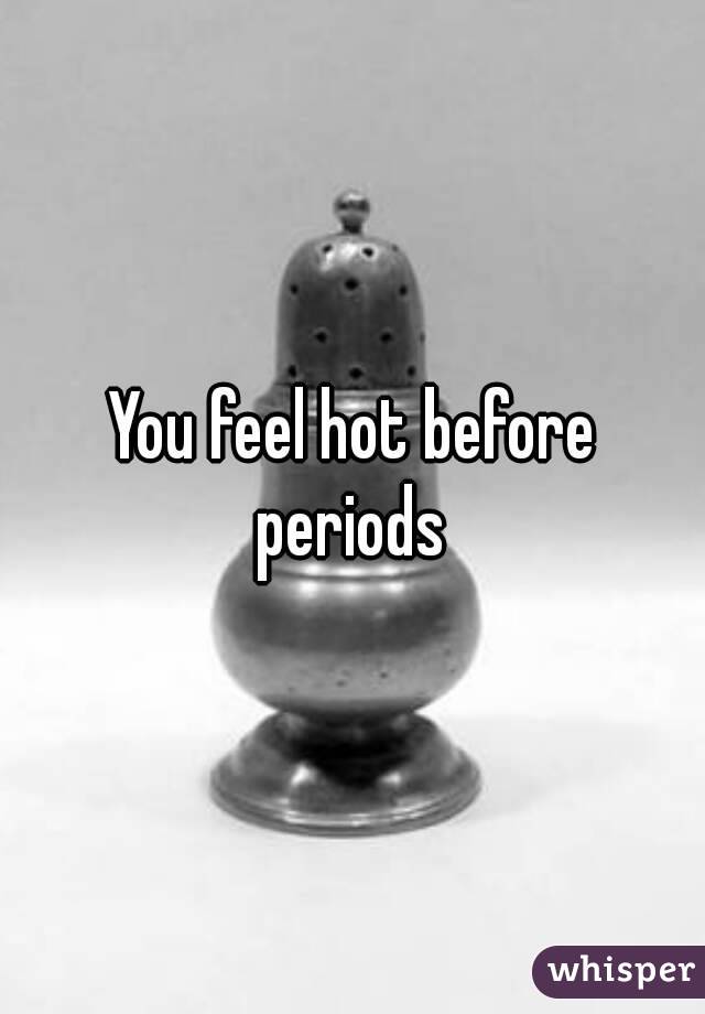 You feel hot before periods 