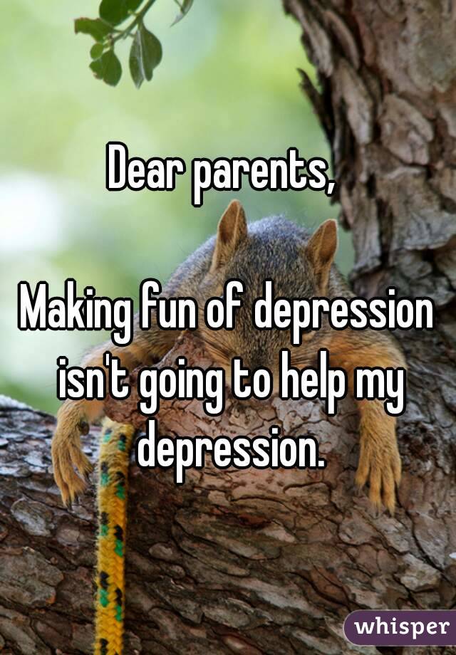 Dear parents, 

Making fun of depression isn't going to help my depression.