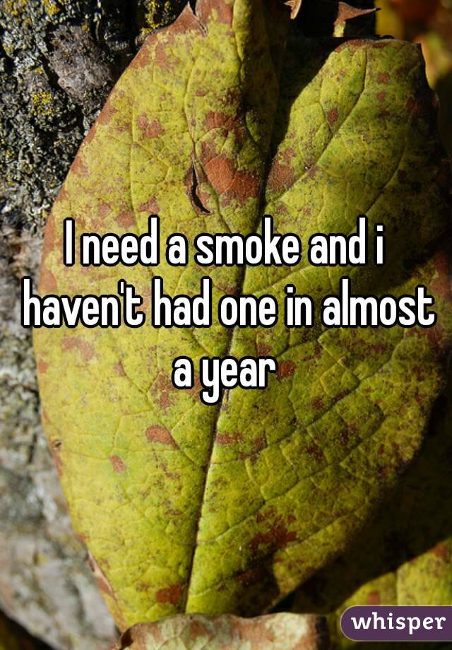 I need a smoke and i haven't had one in almost a year 