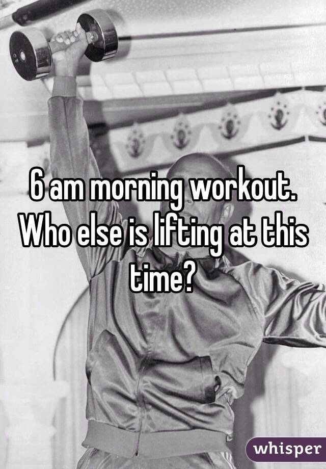 6 am morning workout. Who else is lifting at this time? 